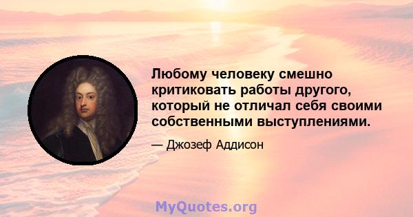 Любому человеку смешно критиковать работы другого, который не отличал себя своими собственными выступлениями.