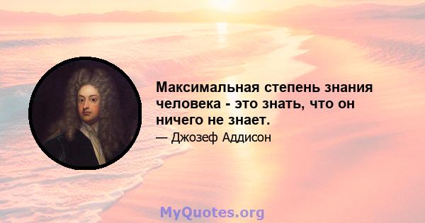 Максимальная степень знания человека - это знать, что он ничего не знает.