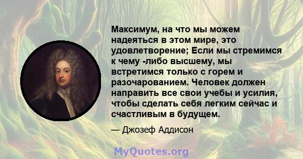 Максимум, на что мы можем надеяться в этом мире, это удовлетворение; Если мы стремимся к чему -либо высшему, мы встретимся только с горем и разочарованием. Человек должен направить все свои учебы и усилия, чтобы сделать 