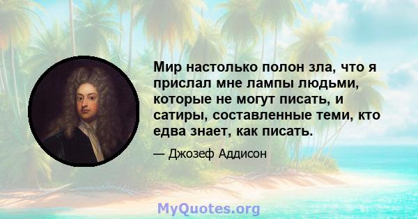 Мир настолько полон зла, что я прислал мне лампы людьми, которые не могут писать, и сатиры, составленные теми, кто едва знает, как писать.