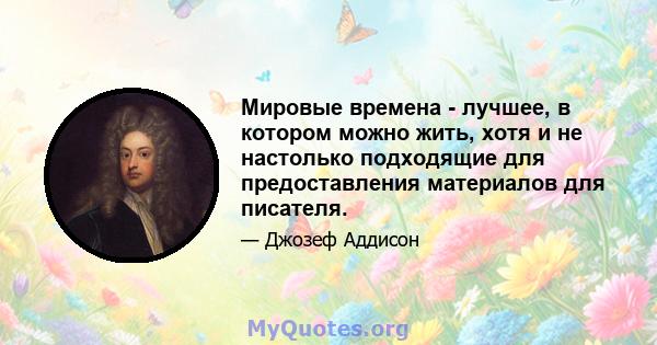 Мировые времена - лучшее, в котором можно жить, хотя и не настолько подходящие для предоставления материалов для писателя.