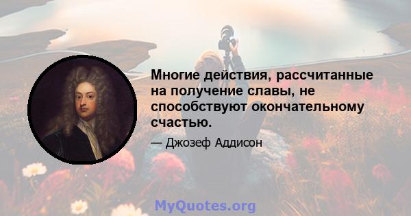 Многие действия, рассчитанные на получение славы, не способствуют окончательному счастью.