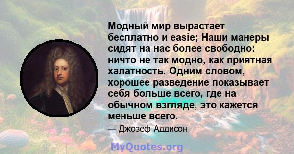 Модный мир вырастает бесплатно и easie; Наши манеры сидят на нас более свободно: ничто не так модно, как приятная халатность. Одним словом, хорошее разведение показывает себя больше всего, где на обычном взгляде, это