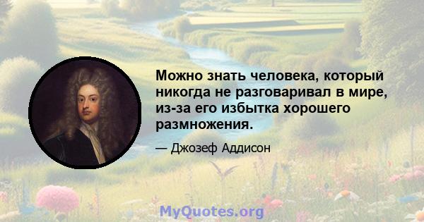 Можно знать человека, который никогда не разговаривал в мире, из-за его избытка хорошего размножения.