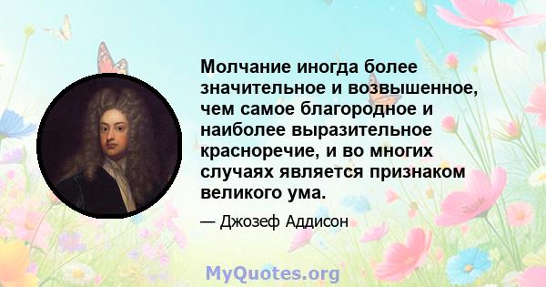 Молчание иногда более значительное и возвышенное, чем самое благородное и наиболее выразительное красноречие, и во многих случаях является признаком великого ума.