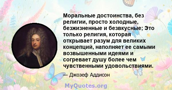 Моральные достоинства, без религии, просто холодные, безжизненные и безвкусные; Это только религия, которая открывает разум для великих концепций, наполняет ее самыми возвышенными идеями и согревает душу более чем