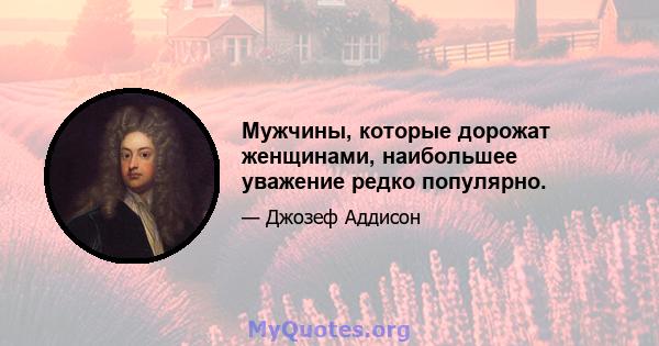 Мужчины, которые дорожат женщинами, наибольшее уважение редко популярно.