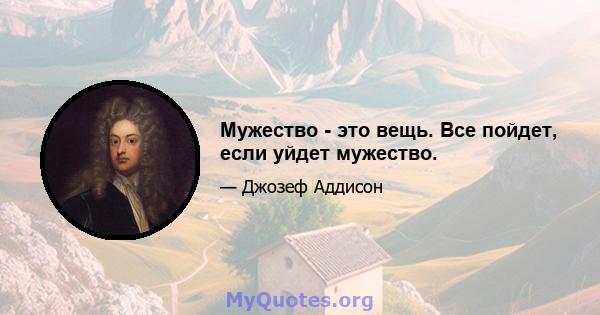 Мужество - это вещь. Все пойдет, если уйдет мужество.