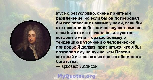 Мусик, безусловно, очень приятный развлечение, но если бы он потребовал бы все владение нашими ушами, если бы это позволило бы нам не слушать смысл, если бы это исключало бы искусство, которые имеют гораздо большую