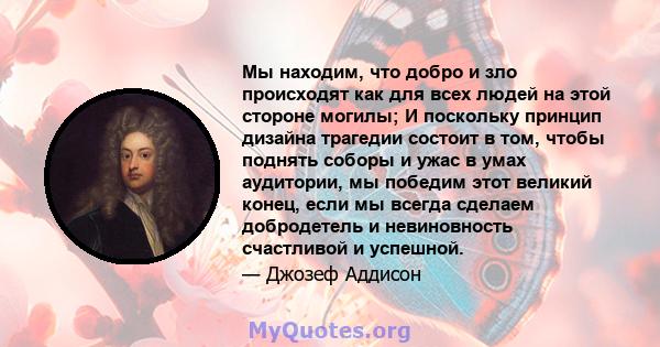 Мы находим, что добро и зло происходят как для всех людей на этой стороне могилы; И поскольку принцип дизайна трагедии состоит в том, чтобы поднять соборы и ужас в умах аудитории, мы победим этот великий конец, если мы