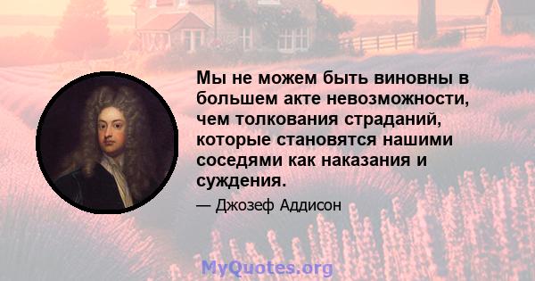 Мы не можем быть виновны в большем акте невозможности, чем толкования страданий, которые становятся нашими соседями как наказания и суждения.