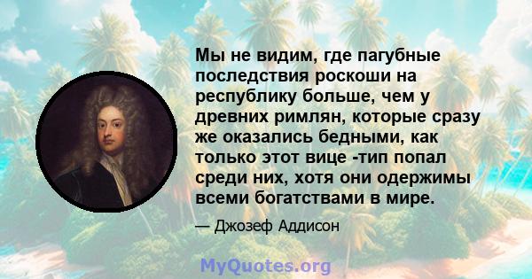 Мы не видим, где пагубные последствия роскоши на республику больше, чем у древних римлян, которые сразу же оказались бедными, как только этот вице -тип попал среди них, хотя они одержимы всеми богатствами в мире.