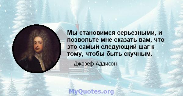 Мы становимся серьезными, и позвольте мне сказать вам, что это самый следующий шаг к тому, чтобы быть скучным.