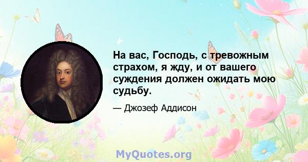 На вас, Господь, с тревожным страхом, я жду, и от вашего суждения должен ожидать мою судьбу.