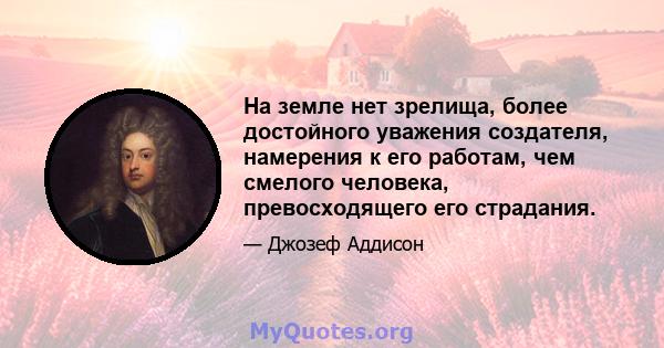 На земле нет зрелища, более достойного уважения создателя, намерения к его работам, чем смелого человека, превосходящего его страдания.