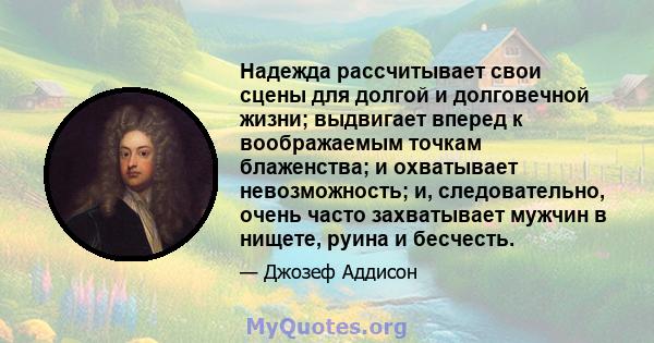 Надежда рассчитывает свои сцены для долгой и долговечной жизни; выдвигает вперед к воображаемым точкам блаженства; и охватывает невозможность; и, следовательно, очень часто захватывает мужчин в нищете, руина и бесчесть.