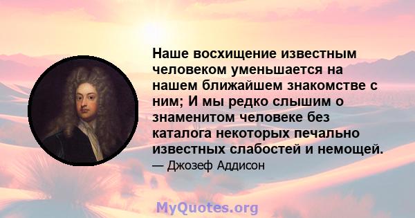 Наше восхищение известным человеком уменьшается на нашем ближайшем знакомстве с ним; И мы редко слышим о знаменитом человеке без каталога некоторых печально известных слабостей и немощей.