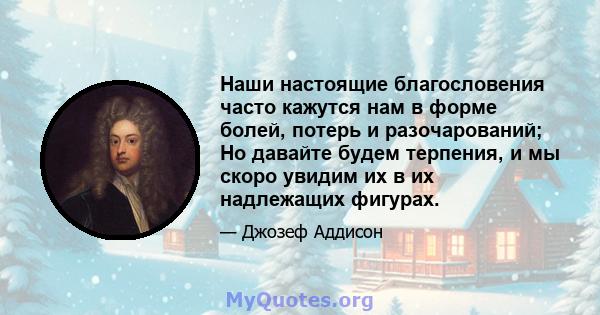 Наши настоящие благословения часто кажутся нам в форме болей, потерь и разочарований; Но давайте будем терпения, и мы скоро увидим их в их надлежащих фигурах.