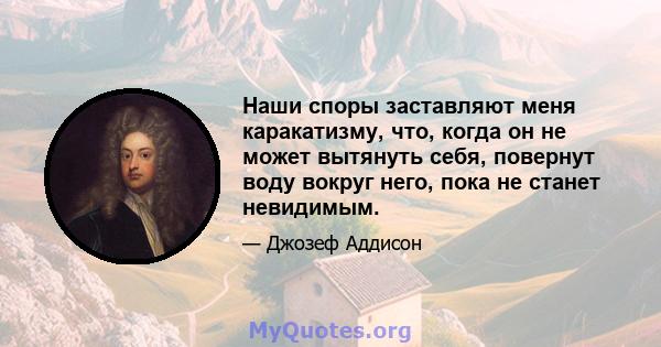 Наши споры заставляют меня каракатизму, что, когда он не может вытянуть себя, повернут воду вокруг него, пока не станет невидимым.