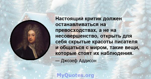 Настоящий критик должен останавливаться на превосходствах, а не на несовершенство, открыть для себя скрытые красоты писателя и общаться с миром, такие вещи, которые стоят их наблюдения.