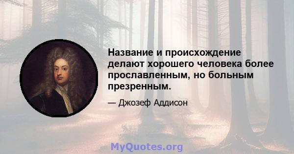 Название и происхождение делают хорошего человека более прославленным, но больным презренным.