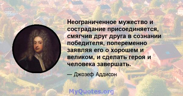 Неограниченное мужество и сострадание присоединяется, смягчив друг друга в сознании победителя, попеременно заявляя его о хорошем и великом, и сделать героя и человека завершать.