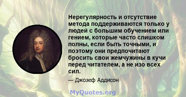 Нерегулярность и отсутствие метода поддерживаются только у людей с большим обучением или гением, которые часто слишком полны, если быть точными, и поэтому они предпочитают бросить свои жемчужины в кучи перед читателем,