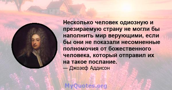 Несколько человек одиозную и презираемую страну не могли бы наполнить мир верующими, если бы они не показали несомненные полномочия от божественного человека, который отправил их на такое послание.