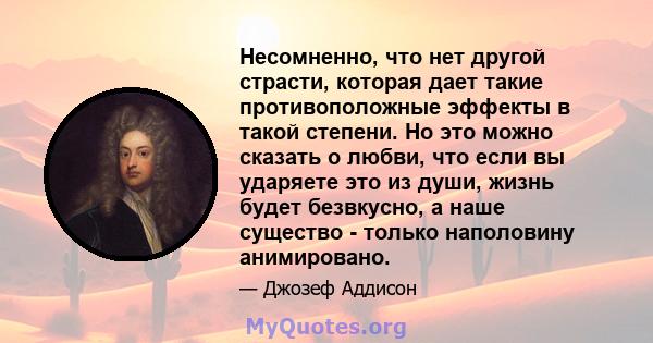 Несомненно, что нет другой страсти, которая дает такие противоположные эффекты в такой степени. Но это можно сказать о любви, что если вы ударяете это из души, жизнь будет безвкусно, а наше существо - только наполовину