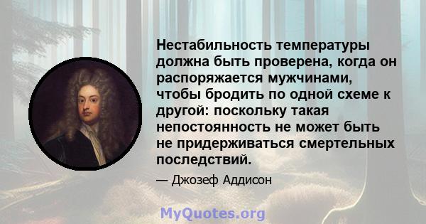 Нестабильность температуры должна быть проверена, когда он распоряжается мужчинами, чтобы бродить по одной схеме к другой: поскольку такая непостоянность не может быть не придерживаться смертельных последствий.