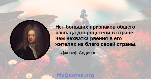 Нет больших признаков общего распада добродетели в стране, чем нехватка рвения в его жителях на благо своей страны.