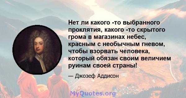 Нет ли какого -то выбранного проклятия, какого -то скрытого грома в магазинах небес, красным с необычным гневом, чтобы взорвать человека, который обязан своим величием руинам своей страны!