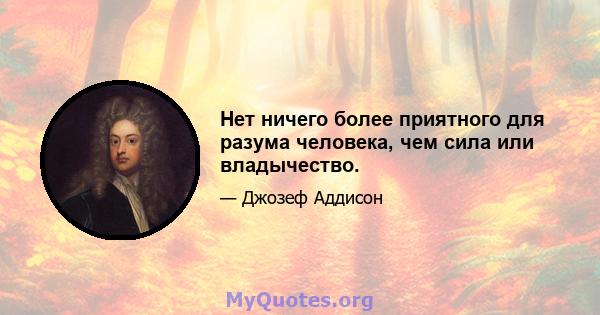 Нет ничего более приятного для разума человека, чем сила или владычество.