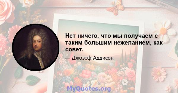 Нет ничего, что мы получаем с таким большим нежеланием, как совет.