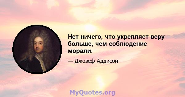 Нет ничего, что укрепляет веру больше, чем соблюдение морали.