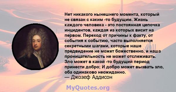 Нет никакого нынешнего момента, который не связан с каким -то будущим. Жизнь каждого человека - это постоянная цепочка инцидентов, каждая из которых висит на первом. Переход от причины к факту, от события к событию,