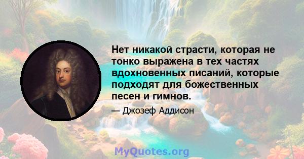 Нет никакой страсти, которая не тонко выражена в тех частях вдохновенных писаний, которые подходят для божественных песен и гимнов.