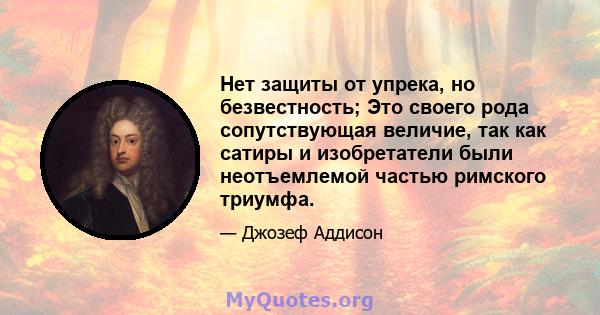 Нет защиты от упрека, но безвестность; Это своего рода сопутствующая величие, так как сатиры и изобретатели были неотъемлемой частью римского триумфа.