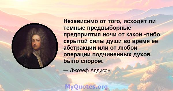 Независимо от того, исходят ли темные предвыборные предприятия ночи от какой -либо скрытой силы души во время ее абстракции или от любой операции подчиненных духов, было спором.