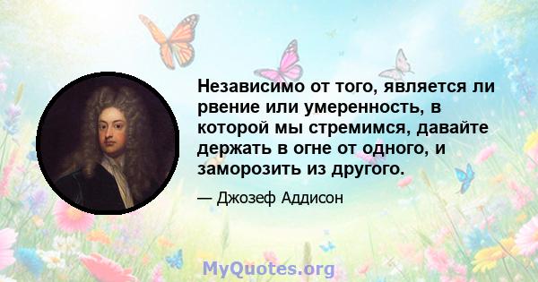 Независимо от того, является ли рвение или умеренность, в которой мы стремимся, давайте держать в огне от одного, и заморозить из другого.