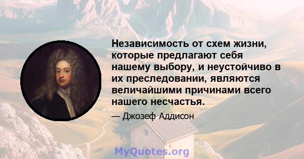 Независимость от схем жизни, которые предлагают себя нашему выбору, и неустойчиво в их преследовании, являются величайшими причинами всего нашего несчастья.