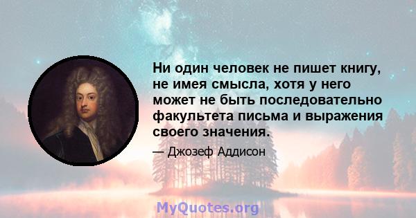 Ни один человек не пишет книгу, не имея смысла, хотя у него может не быть последовательно факультета письма и выражения своего значения.