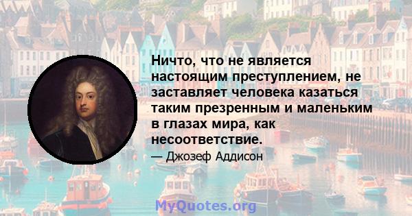 Ничто, что не является настоящим преступлением, не заставляет человека казаться таким презренным и маленьким в глазах мира, как несоответствие.