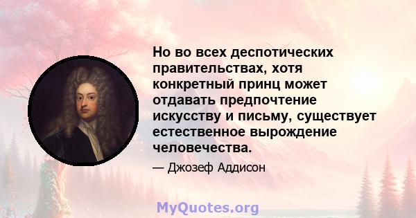 Но во всех деспотических правительствах, хотя конкретный принц может отдавать предпочтение искусству и письму, существует естественное вырождение человечества.