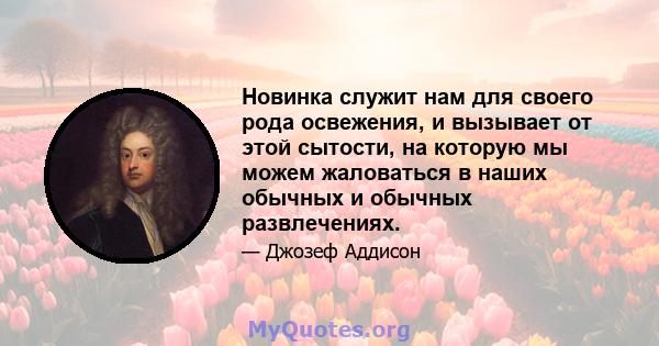 Новинка служит нам для своего рода освежения, и вызывает от этой сытости, на которую мы можем жаловаться в наших обычных и обычных развлечениях.