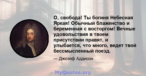 О, свобода! Ты богиня Небесная Яркая! Обычный блаженство и беременная с восторгом! Вечные удовольствия в твоем присутствии правят, и улыбается, что много, ведет твой бессмысленный поезд.