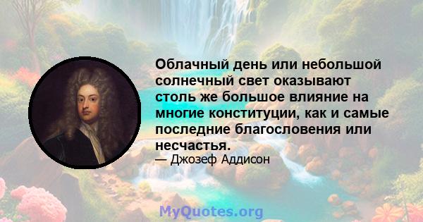 Облачный день или небольшой солнечный свет оказывают столь же большое влияние на многие конституции, как и самые последние благословения или несчастья.