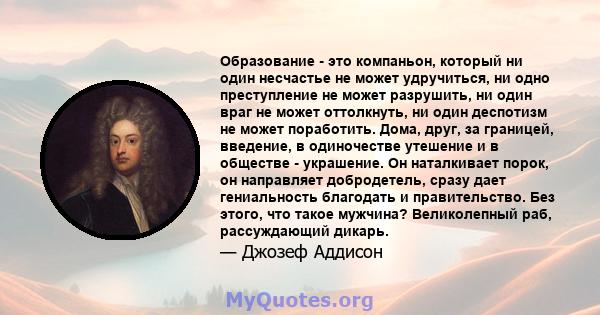 Образование - это компаньон, который ни один несчастье не может удручиться, ни одно преступление не может разрушить, ни один враг не может оттолкнуть, ни один деспотизм не может поработить. Дома, друг, за границей,