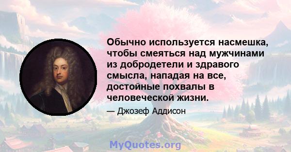 Обычно используется насмешка, чтобы смеяться над мужчинами из добродетели и здравого смысла, нападая на все, достойные похвалы в человеческой жизни.