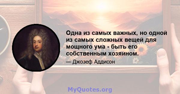 Одна из самых важных, но одной из самых сложных вещей для мощного ума - быть его собственным хозяином.